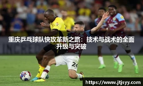 重庆乒乓球队快攻革新之路：技术与战术的全面升级与突破