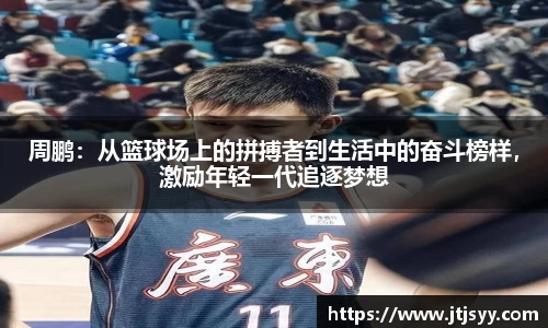 周鹏：从篮球场上的拼搏者到生活中的奋斗榜样，激励年轻一代追逐梦想