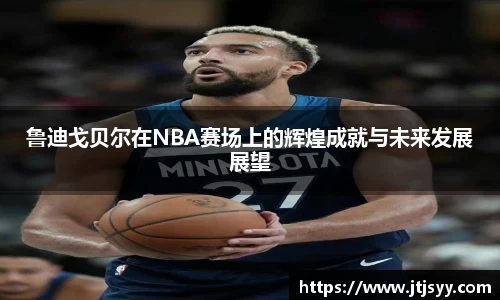 鲁迪戈贝尔在NBA赛场上的辉煌成就与未来发展展望