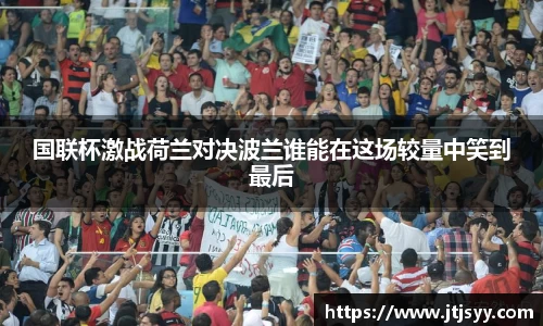 国联杯激战荷兰对决波兰谁能在这场较量中笑到最后
