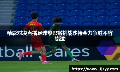 精彩对决直播足球黎巴嫩挑战沙特全力争胜不容错过